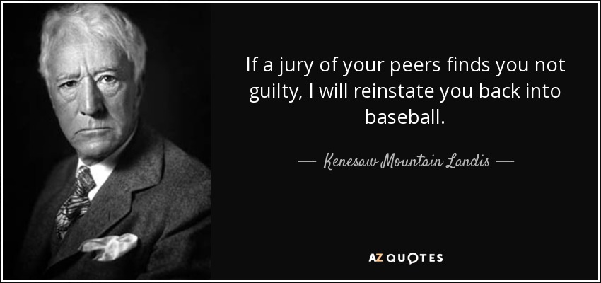 If a jury of your peers finds you not guilty, I will reinstate you back into baseball. - Kenesaw Mountain Landis