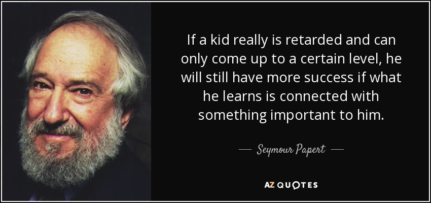 If a kid really is retarded and can only come up to a certain level, he will still have more success if what he learns is connected with something important to him. - Seymour Papert