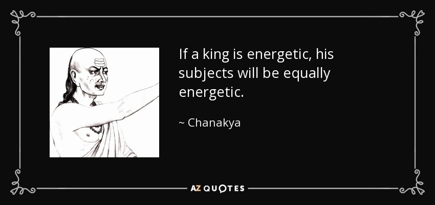 If a king is energetic, his subjects will be equally energetic. - Chanakya