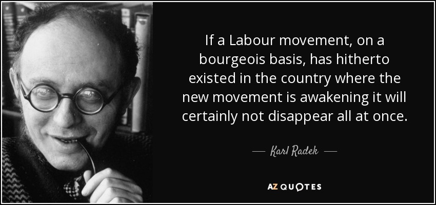 If a Labour movement, on a bourgeois basis, has hitherto existed in the country where the new movement is awakening it will certainly not disappear all at once. - Karl Radek