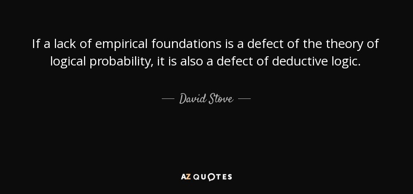 If a lack of empirical foundations is a defect of the theory of logical probability, it is also a defect of deductive logic. - David Stove