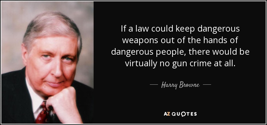If a law could keep dangerous weapons out of the hands of dangerous people, there would be virtually no gun crime at all. - Harry Browne