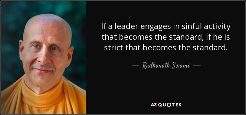 If a leader engages in sinful activity that becomes the standard, if he is strict that becomes the standard. - Radhanath Swami