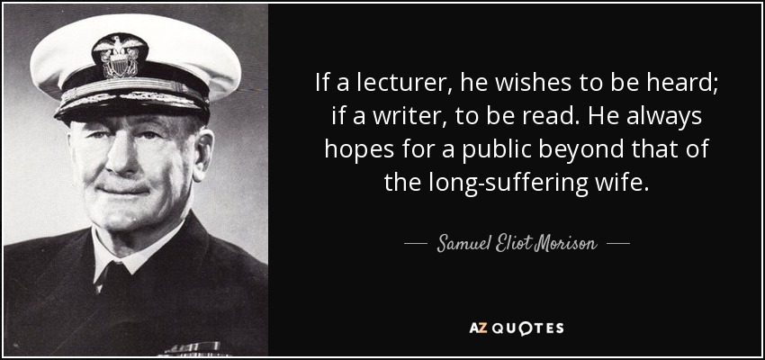 If a lecturer, he wishes to be heard; if a writer, to be read. He always hopes for a public beyond that of the long-suffering wife. - Samuel Eliot Morison
