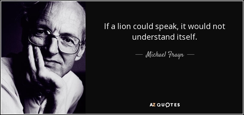 If a lion could speak, it would not understand itself. - Michael Frayn