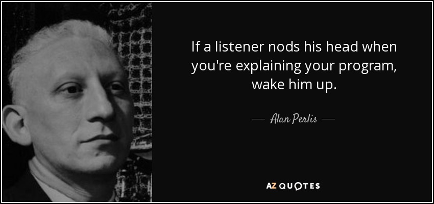 If a listener nods his head when you're explaining your program, wake him up. - Alan Perlis