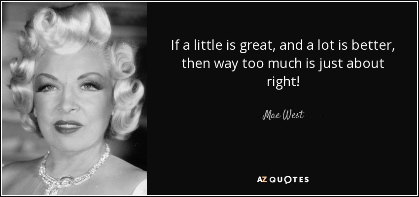 If a little is great, and a lot is better, then way too much is just about right! - Mae West