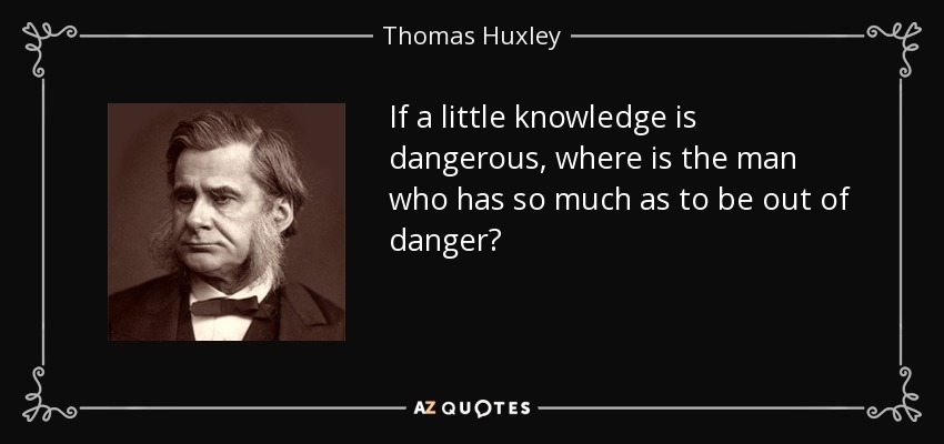 If a little knowledge is dangerous, where is the man who has so much as to be out of danger? - Thomas Huxley