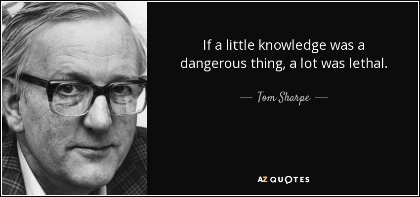 If a little knowledge was a dangerous thing, a lot was lethal. - Tom Sharpe