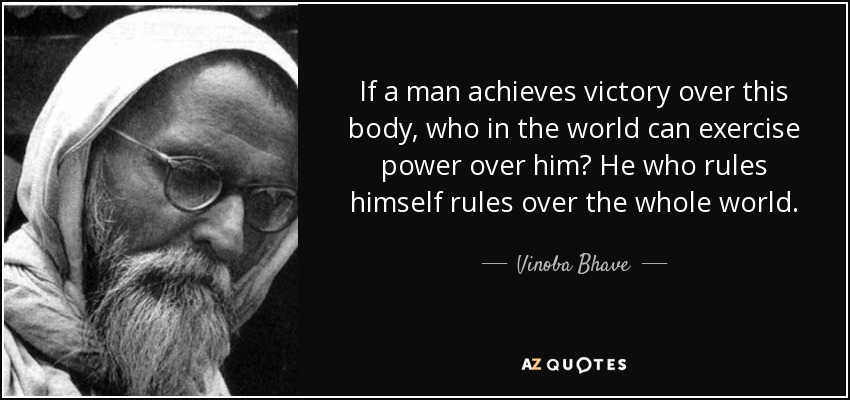 If a man achieves victory over this body, who in the world can exercise power over him? He who rules himself rules over the whole world. - Vinoba Bhave