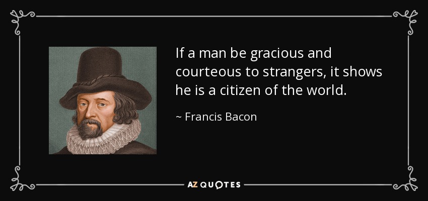 If a man be gracious and courteous to strangers, it shows he is a citizen of the world. - Francis Bacon
