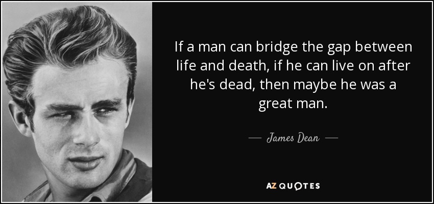 If a man can bridge the gap between life and death, if he can live on after he's dead, then maybe he was a great man. - James Dean