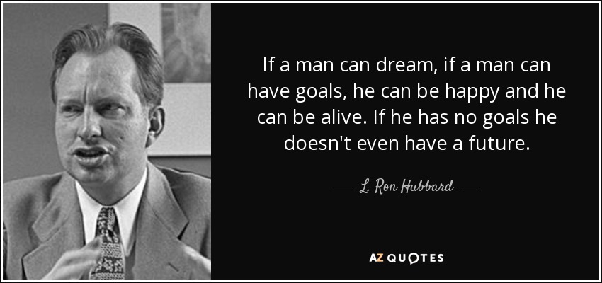 If a man can dream, if a man can have goals, he can be happy and he can be alive. If he has no goals he doesn't even have a future. - L. Ron Hubbard