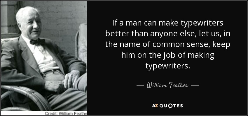 If a man can make typewriters better than anyone else, let us, in the name of common sense, keep him on the job of making typewriters. - William Feather