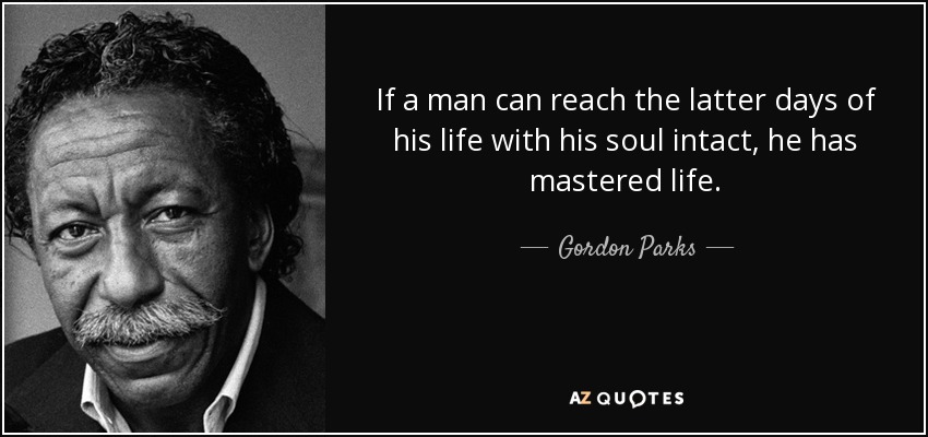 If a man can reach the latter days of his life with his soul intact, he has mastered life. - Gordon Parks