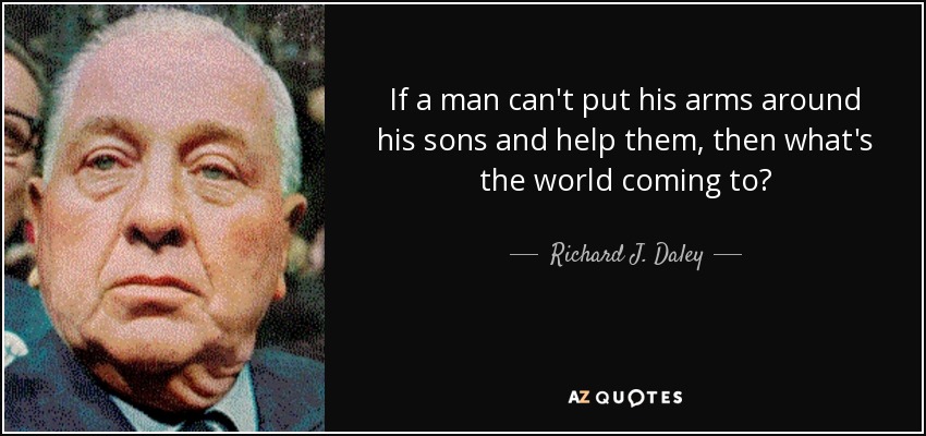 If a man can't put his arms around his sons and help them, then what's the world coming to? - Richard J. Daley