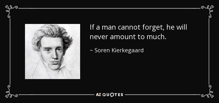 If a man cannot forget, he will never amount to much. - Soren Kierkegaard
