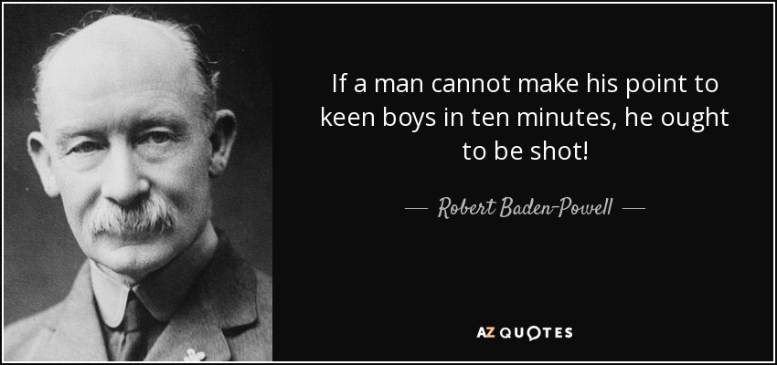 If a man cannot make his point to keen boys in ten minutes, he ought to be shot! - Robert Baden-Powell