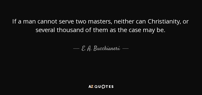 If a man cannot serve two masters, neither can Christianity, or several thousand of them as the case may be. - E. A. Bucchianeri