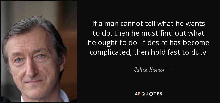 If a man cannot tell what he wants to do, then he must find out what he ought to do. If desire has become complicated, then hold fast to duty. - Julian Barnes