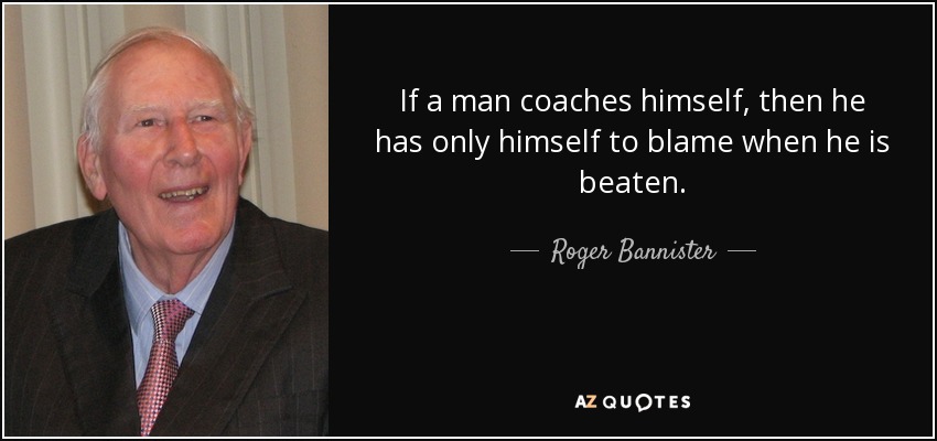 If a man coaches himself, then he has only himself to blame when he is beaten. - Roger Bannister