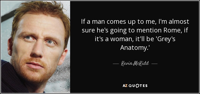 If a man comes up to me, I'm almost sure he's going to mention Rome, if it's a woman, it'll be 'Grey's Anatomy.' - Kevin McKidd