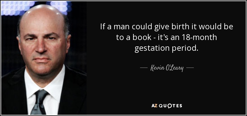 If a man could give birth it would be to a book - it's an 18-month gestation period. - Kevin O'Leary