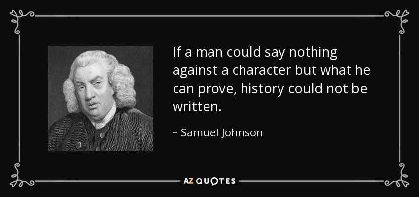 If a man could say nothing against a character but what he can prove, history could not be written. - Samuel Johnson