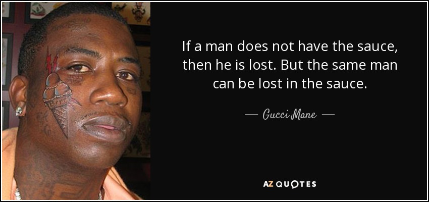If a man does not have the sauce, then he is lost. But the same man can be lost in the sauce. - Gucci Mane