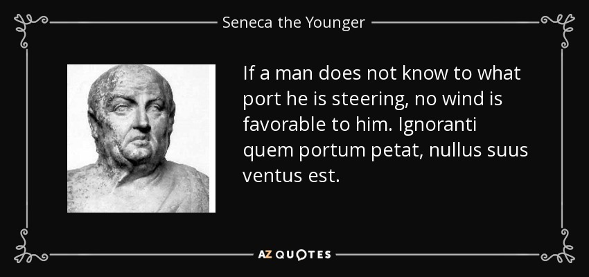 If a man does not know to what port he is steering, no wind is favorable to him. Ignoranti quem portum petat, nullus suus ventus est. - Seneca the Younger