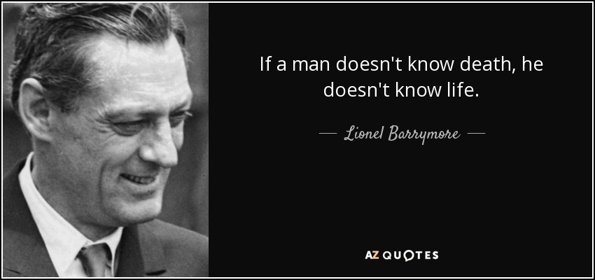 If a man doesn't know death, he doesn't know life. - Lionel Barrymore
