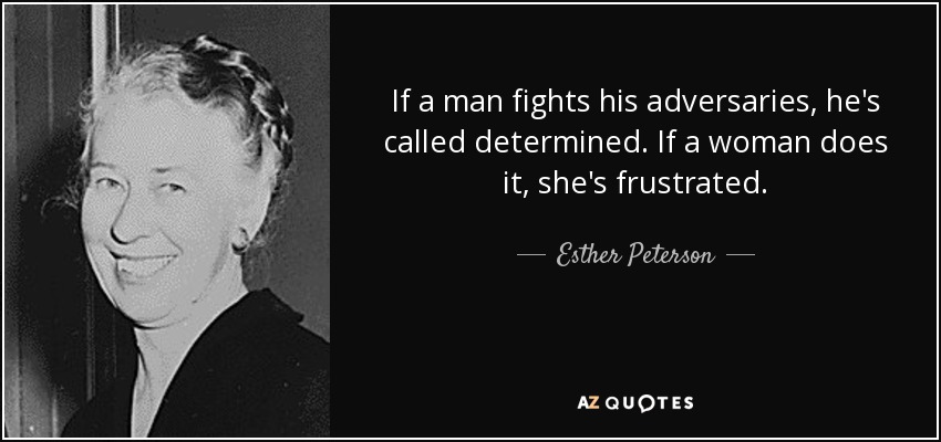 If a man fights his adversaries, he's called determined. If a woman does it, she's frustrated. - Esther Peterson