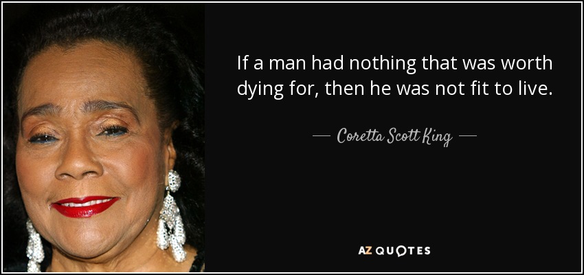 If a man had nothing that was worth dying for, then he was not fit to live. - Coretta Scott King