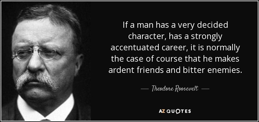 If a man has a very decided character, has a strongly accentuated career, it is normally the case of course that he makes ardent friends and bitter enemies. - Theodore Roosevelt