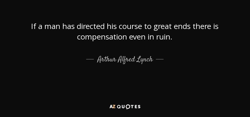 If a man has directed his course to great ends there is compensation even in ruin. - Arthur Alfred Lynch