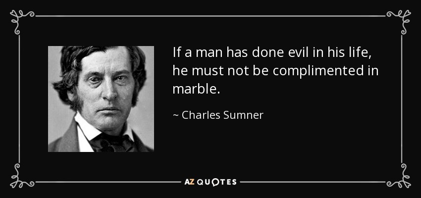 If a man has done evil in his life, he must not be complimented in marble. - Charles Sumner