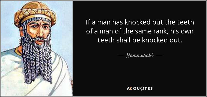 If a man has knocked out the teeth of a man of the same rank, his own teeth shall be knocked out. - Hammurabi