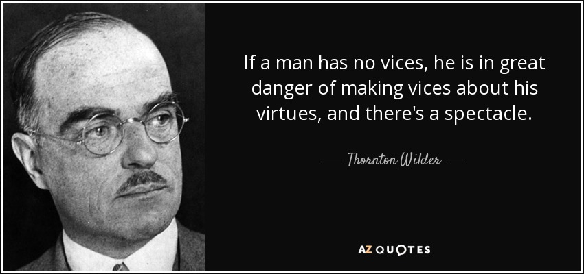 If a man has no vices, he is in great danger of making vices about his virtues, and there's a spectacle. - Thornton Wilder