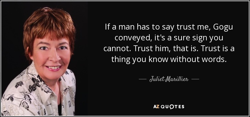 If a man has to say trust me, Gogu conveyed, it's a sure sign you cannot. Trust him, that is. Trust is a thing you know without words. - Juliet Marillier