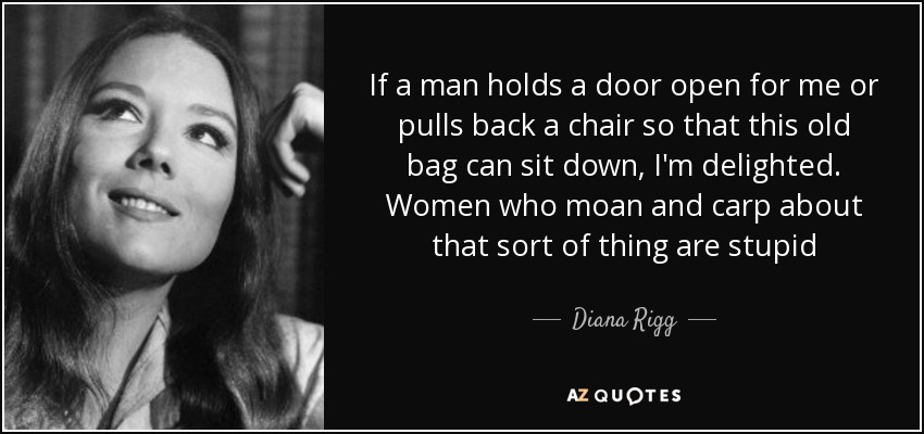 If a man holds a door open for me or pulls back a chair so that this old bag can sit down, I'm delighted. Women who moan and carp about that sort of thing are stupid - Diana Rigg