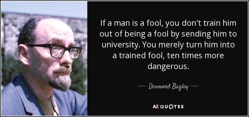 If a man is a fool, you don't train him out of being a fool by sending him to university. You merely turn him into a trained fool, ten times more dangerous. - Desmond Bagley
