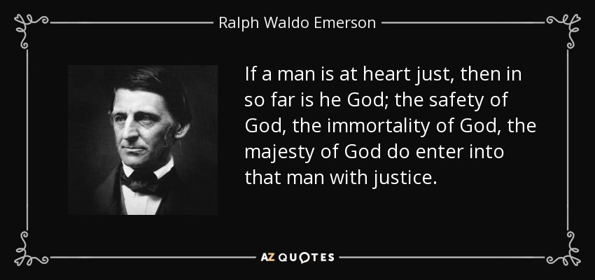 If a man is at heart just, then in so far is he God; the safety of God, the immortality of God, the majesty of God do enter into that man with justice. - Ralph Waldo Emerson