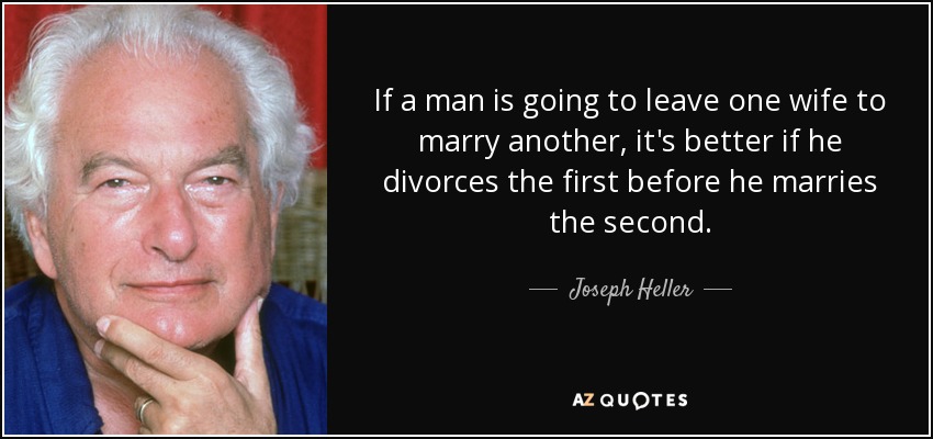 If a man is going to leave one wife to marry another, it's better if he divorces the first before he marries the second. - Joseph Heller