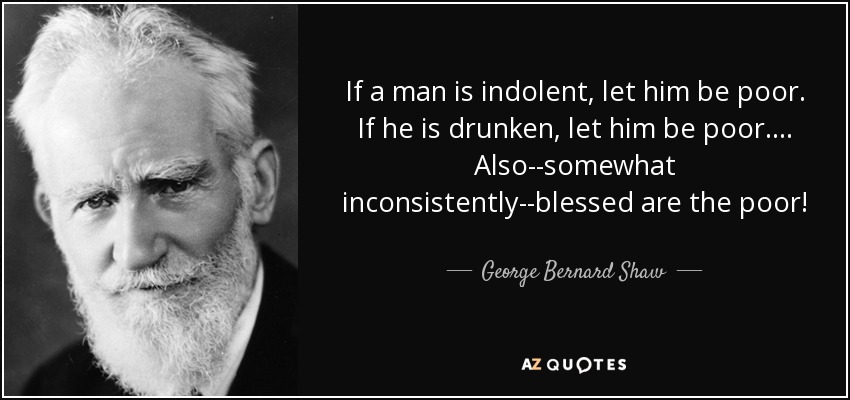 If a man is indolent, let him be poor. If he is drunken, let him be poor.... Also--somewhat inconsistently--blessed are the poor! - George Bernard Shaw