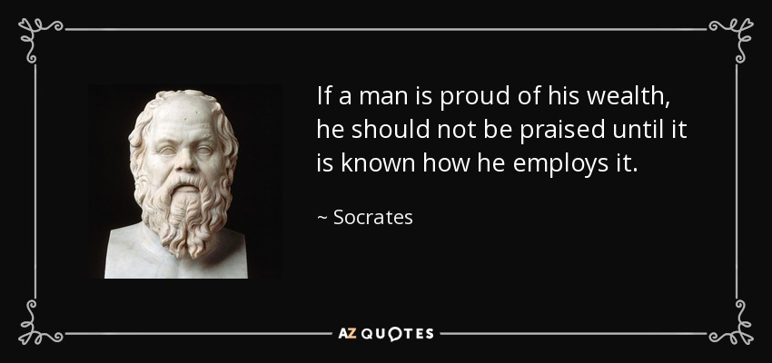 If a man is proud of his wealth, he should not be praised until it is known how he employs it. - Socrates