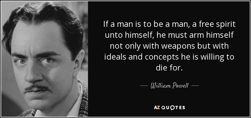 If a man is to be a man, a free spirit unto himself, he must arm himself not only with weapons but with ideals and concepts he is willing to die for. - William Powell