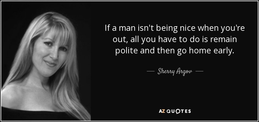 If a man isn't being nice when you're out, all you have to do is remain polite and then go home early. - Sherry Argov