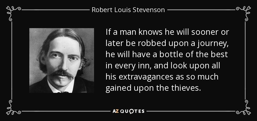 If a man knows he will sooner or later be robbed upon a journey, he will have a bottle of the best in every inn, and look upon all his extravagances as so much gained upon the thieves. - Robert Louis Stevenson