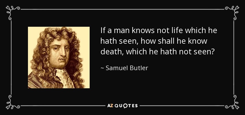 If a man knows not life which he hath seen, how shall he know death, which he hath not seen? - Samuel Butler