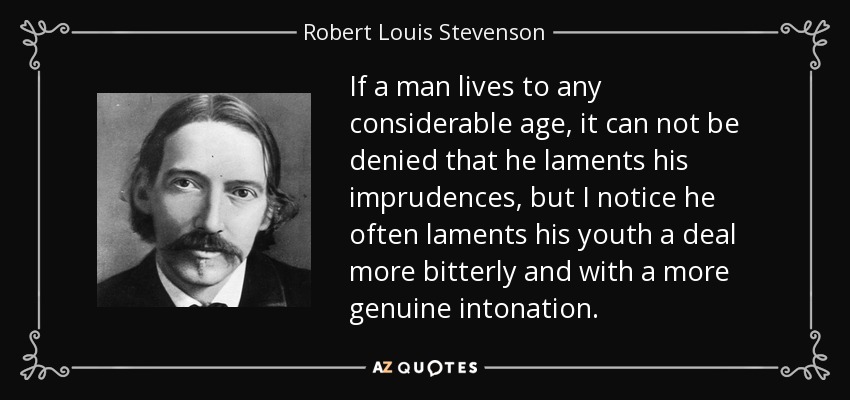 If a man lives to any considerable age, it can not be denied that he laments his imprudences, but I notice he often laments his youth a deal more bitterly and with a more genuine intonation. - Robert Louis Stevenson